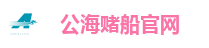 公海赌船-公海赌船官网-公海赌船712平台网址